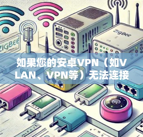 如果您的安卓VPN（如VLAN、VPN等）无法连接，可能的原因包括以下几个方面
