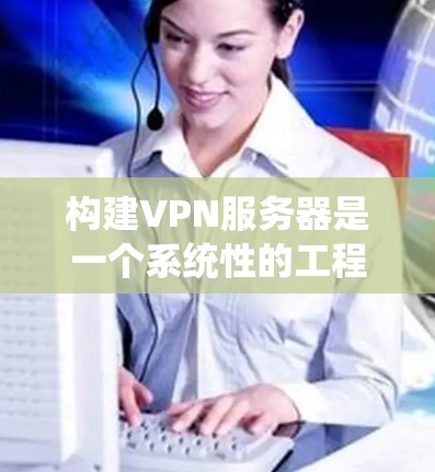 构建VPN服务器是一个系统性的工程，需要从多个方面进行综合设计和配置。以下是一个逐步的构建过程示例