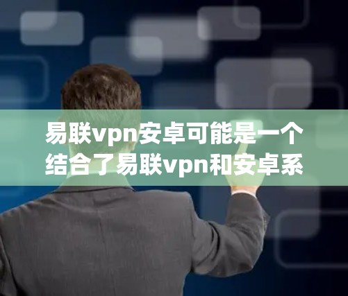 易联vpn安卓可能是一个结合了易联vpn和安卓系统的软件或应用。以下是一些可能的解释和步骤
