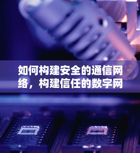 如何构建安全的通信网络,构建信任的数字网络 如何构建安全的通信网络,构建信任的数字网络