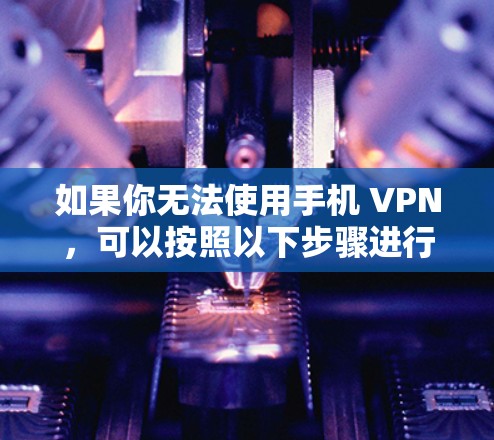 如果你无法使用手机 VPN，可以按照以下步骤进行检查和解决