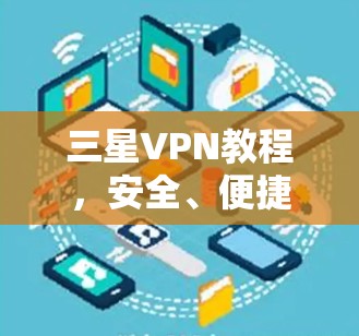 三星VPN教程,安全、便捷,保护您的网络隐私 三星VPN教程,安全、便捷,保护您的网络隐私