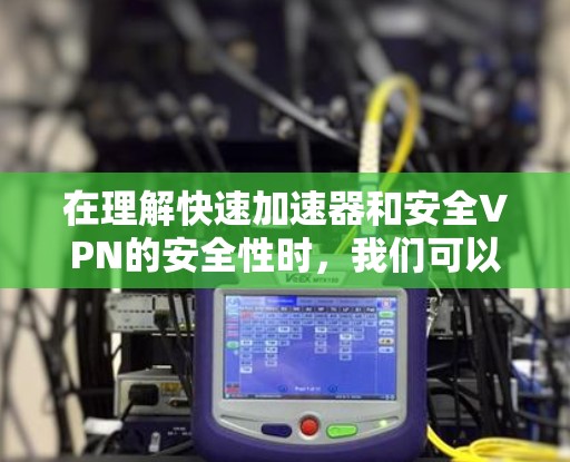 在理解快速加速器和安全VPN的安全性时，我们可以从以下几个方面进行深入分析