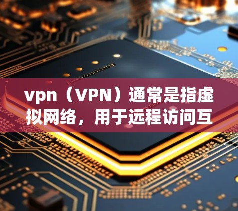 vpn（VPN）通常是指虚拟网络，用于远程访问互联网资源。如果您的VPN已过期，可能需要以下几种解决方法