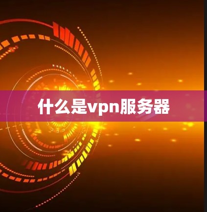 什么是vpn服务器 什么是vpn服务器
