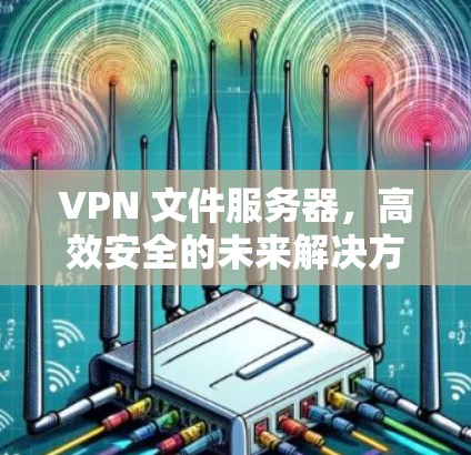 VPN 文件服务器，高效安全的未来解决方案