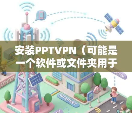 安装PPTVPN(可能是一个软件或文件夹用于VPN)的步骤如下 安装PPTVPN(可能是一个软件或文件夹用于VPN)的步骤如下