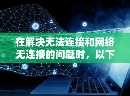 在解决无法连接和网络无连接的问题时,以下是一些步骤和建议,帮助你解决问题 在解决无法连接和网络无连接的问题时,以下是一些步骤和建议,帮助你解决问题
