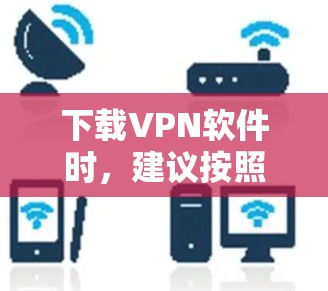 下载VPN软件时,建议按照以下步骤操作 下载VPN软件时,建议按照以下步骤操作