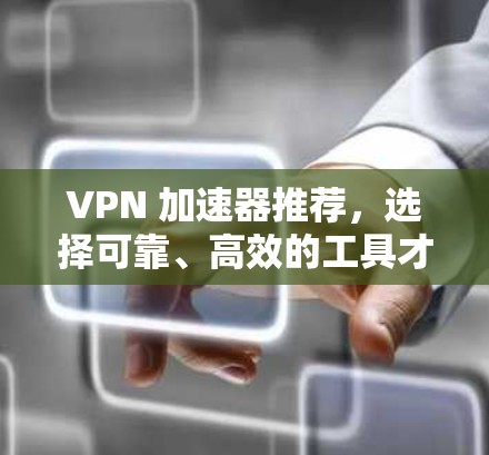 VPN 加速器推荐，选择可靠、高效的工具才能解决您的VPN问题