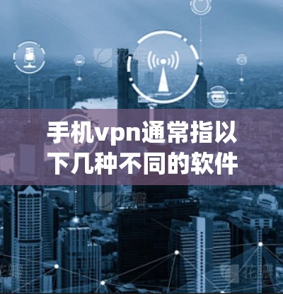 手机vpn通常指以下几种不同的软件或服务,具体含义如下 手机vpn通常指以下几种不同的软件或服务,具体含义如下