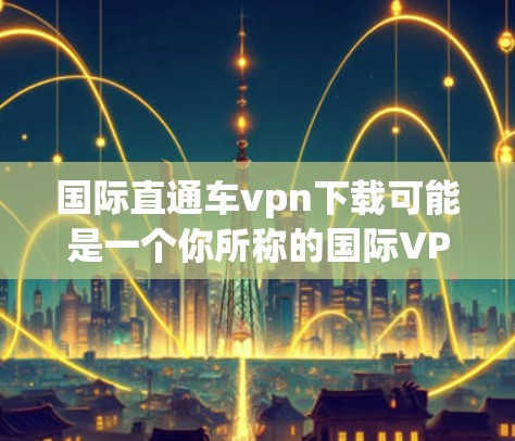 国际直通车vpn下载可能是一个你所称的国际VPN或国际VPN服务名称的误写或特定术语。国际VPN服务是指为国际用户提供访问全球网络的VPN工具,以确保安全和隐私 国际直通车vpn下载可能是一个你所称的国际VPN或国际VPN服务名称的误写或特定术语。国际VPN服务是指为国际用户提供访问全球网络的VPN工具,以确保安全和隐私