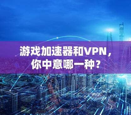 游戏加速器和VPN,你中意哪一种? 游戏加速器和VPN,你中意哪一种?