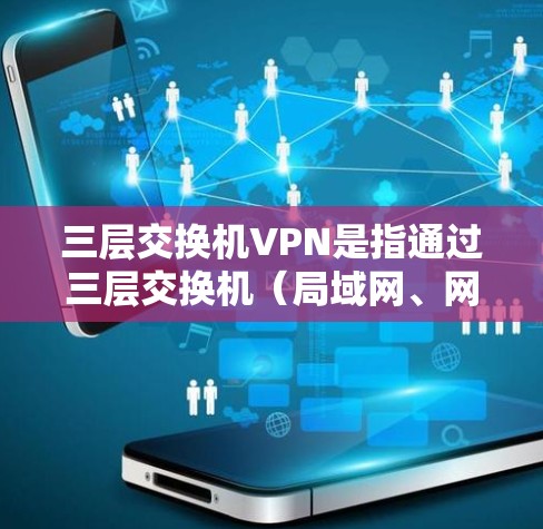 三层交换机VPN是指通过三层交换机(局域网、网络层、传输层)构建的VPN网络。它通过内部网络与外部VPN(如VPN、端到端VPN或隧道式VPN)建立VPN连接,提供加密传输和访问控制功能 三层交换机VPN是指通过三层交换机(局域网、网络层、传输层)构建的VPN网络。它通过内部网络与外部VPN(如VPN、端到端VPN或隧道式VPN)建立VPN连接,提供加密传输和访问控制功能