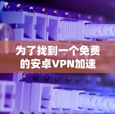 为了找到一个免费的安卓VPN加速器，以下是一个有条理的推荐和使用步骤