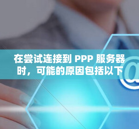在尝试连接到 PPP 服务器时,可能的原因包括以下几点 在尝试连接到 PPP 服务器时,可能的原因包括以下几点