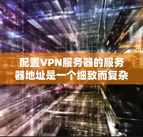 配置VPN服务器的服务器地址是一个细致而复杂的任务,涉及多个步骤和考虑因素。以下是一个有条理的总结,帮助您理解如何配置这些地址 配置VPN服务器的服务器地址是一个细致而复杂的任务,涉及多个步骤和考虑因素。以下是一个有条理的总结,帮助您理解如何配置这些地址