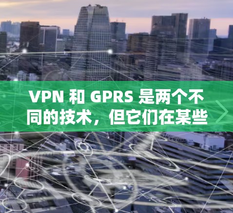 VPN 和 GPRS 是两个不同的技术，但它们在某些情况下可以结合使用以提供更 secure 和 reliable 的 internet access