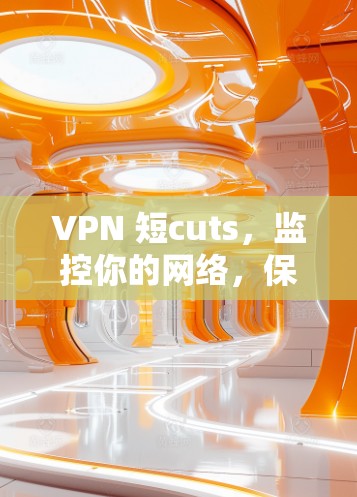 VPN 短cuts,监控你的网络,保护你的隐私 VPN 短cuts,监控你的网络,保护你的隐私