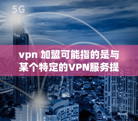 vpn 加盟可能指的是与某个特定的VPN服务提供商进行加盟,或者是一个特定术语,可能具体含义需要根据上下文来确定。如果您指的是与某个特定的VPN服务提供商进行加盟,可以通过以下步骤进行 vpn 加盟可能指的是与某个特定的VPN服务提供商进行加盟,或者是一个特定术语,可能具体含义需要根据上下文来确定。如果您指的是与某个特定的VPN服务提供商进行加盟,可以通过以下步骤进行