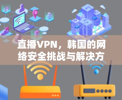 直播VPN,韩国的网络安全挑战与解决方案 直播VPN,韩国的网络安全挑战与解决方案