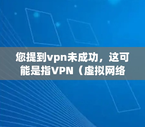 您提到vpn未成功，这可能是指VPN（虚拟网络）功能无法正常运行或处理。以下是一些可能的原因和解决方法