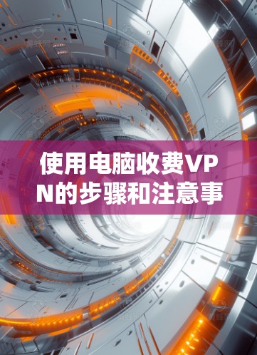 使用电脑收费VPN的步骤和注意事项如下 使用电脑收费VPN的步骤和注意事项如下