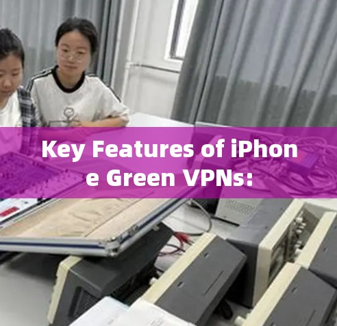 Key Features of iPhone Green VPNs: Key Features of iPhone Green VPNs: