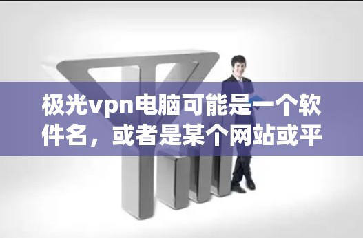极光vpn电脑可能是一个软件名,或者是某个网站或平台上的名称。如果你指的是某个特定软件或工具,可能需要提供更多信息来获取准确的信息 极光vpn电脑可能是一个软件名,或者是某个网站或平台上的名称。如果你指的是某个特定软件或工具,可能需要提供更多信息来获取准确的信息