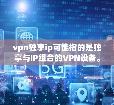 vpn独享ip可能指的是独享与IP组合的VPN设备。以下是一些关于VPN设备的常见配置和使用建议 vpn独享ip可能指的是独享与IP组合的VPN设备。以下是一些关于VPN设备的常见配置和使用建议