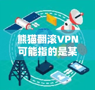 熊猫翻滚VPN可能指的是某些专门针对熊猫设计的VPN服务，或者是熊猫相关的其他内容的VPN服务。为了更好地了解熊猫翻滚VPN，建议
