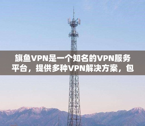 旗鱼VPN是一个知名的VPN服务平台,提供多种VPN解决方案,包括VPN服务、安全软件、密码管理等。以下是关于旗鱼VPN的一些信息 旗鱼VPN是一个知名的VPN服务平台,提供多种VPN解决方案,包括VPN服务、安全软件、密码管理等。以下是关于旗鱼VPN的一些信息