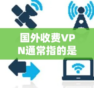 国外收费VPN通常指的是那些由其他国家运营的VPN服务,通常需要用户支付一定的费用后才能使用。这些服务通常提供比国内VPN更全面、更安全的选项,但同时也通常需要更高的费用 国外收费VPN通常指的是那些由其他国家运营的VPN服务,通常需要用户支付一定的费用后才能使用。这些服务通常提供比国内VPN更全面、更安全的选项,但同时也通常需要更高的费用