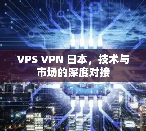 VPS VPN 日本，技术与市场的深度对接