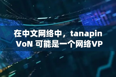 在中文网络中,tanapin VoN 可能是一个网络VPN的名称,但我不确定这是不是一个常见的术语。如果这是一个具体的网络服务或服务名称,建议您直接访问其官方网站或联系其客服获取详细信息 在中文网络中,tanapin VoN 可能是一个网络VPN的名称,但我不确定这是不是一个常见的术语。如果这是一个具体的网络服务或服务名称,建议您直接访问其官方网站或联系其客服获取详细信息