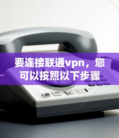 要连接联通vpn,您可以按照以下步骤操作 要连接联通vpn,您可以按照以下步骤操作