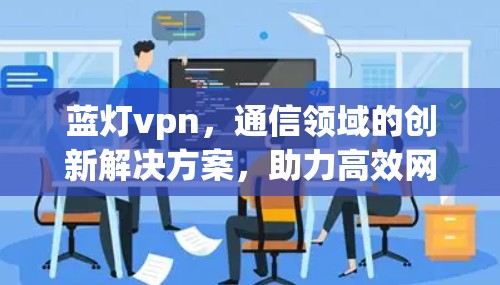 蓝灯vpn,通信领域的创新解决方案,助力高效网络 蓝灯vpn,通信领域的创新解决方案,助力高效网络
