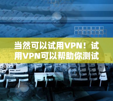 当然可以试用VPN!试用VPN可以帮助你测试一下网络连接,或者在没有连接到实际网络的情况下,快速探索一些网络安全软件或工具。以下是一些常用的VPN平台,你可以选择使用其中的其中一个来试用 当然可以试用VPN!试用VPN可以帮助你测试一下网络连接,或者在没有连接到实际网络的情况下,快速探索一些网络安全软件或工具。以下是一些常用的VPN平台,你可以选择使用其中的其中一个来试用