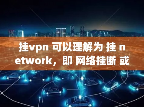 挂vpn 可以理解为 挂 network，即 网络挂断 或 网络断开。它是一个网络安全协议，用于防止未经授权的用户或网络连接进入特定的网络设备或系统