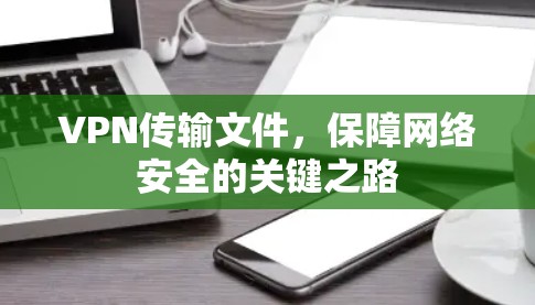 VPN传输文件,保障网络安全的关键之路 VPN传输文件,保障网络安全的关键之路