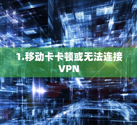 1.移动卡卡顿或无法连接VPN 1.移动卡卡顿或无法连接VPN