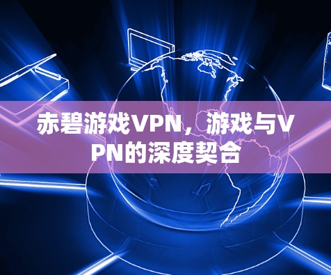 赤碧游戏VPN,游戏与VPN的深度契合 赤碧游戏VPN,游戏与VPN的深度契合