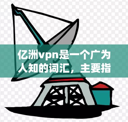 亿洲vpn是一个广为人知的词汇，主要指某个地区的VPN服务或某个公司的VPN产品。具体含义可以有不同的解读，以下是一些可能的解释