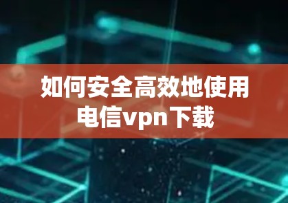 如何安全高效地使用电信vpn下载