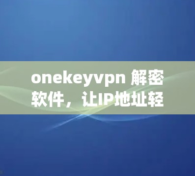 onekeyvpn 解密软件，让IP地址轻松访问网络