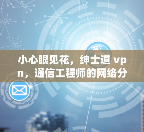 小心眼见花,绅士道 vpn,通信工程师的网络分享会 小心眼见花,绅士道 vpn,通信工程师的网络分享会