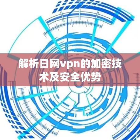 解析日网vpn的加密技术及安全优势 解析日网vpn的加密技术及安全优势
