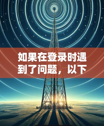 如果在登录时遇到了问题，以下是一些可能的解决方案