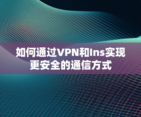 如何通过VPN和Ins实现更安全的通信方式 如何通过VPN和Ins实现更安全的通信方式