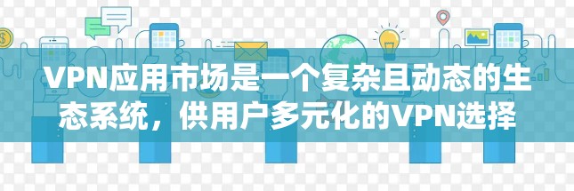 VPN应用市场是一个复杂且动态的生态系统，供用户多元化的VPN选择。以下是对该市场的主要特点、功能、限制和使用情况的详细总结